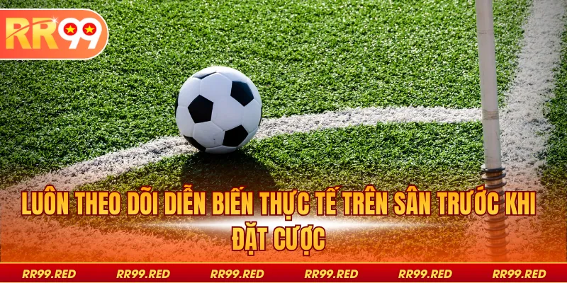 Luôn theo dõi diễn biến thực tế trên sân trước khi đặt cược